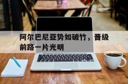 关于阿尔巴尼亚势如破竹，晋级前路一片光明的信息